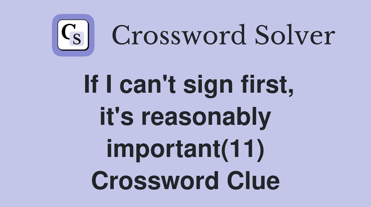 If I can't sign first, it's reasonably important(11) Crossword Clue