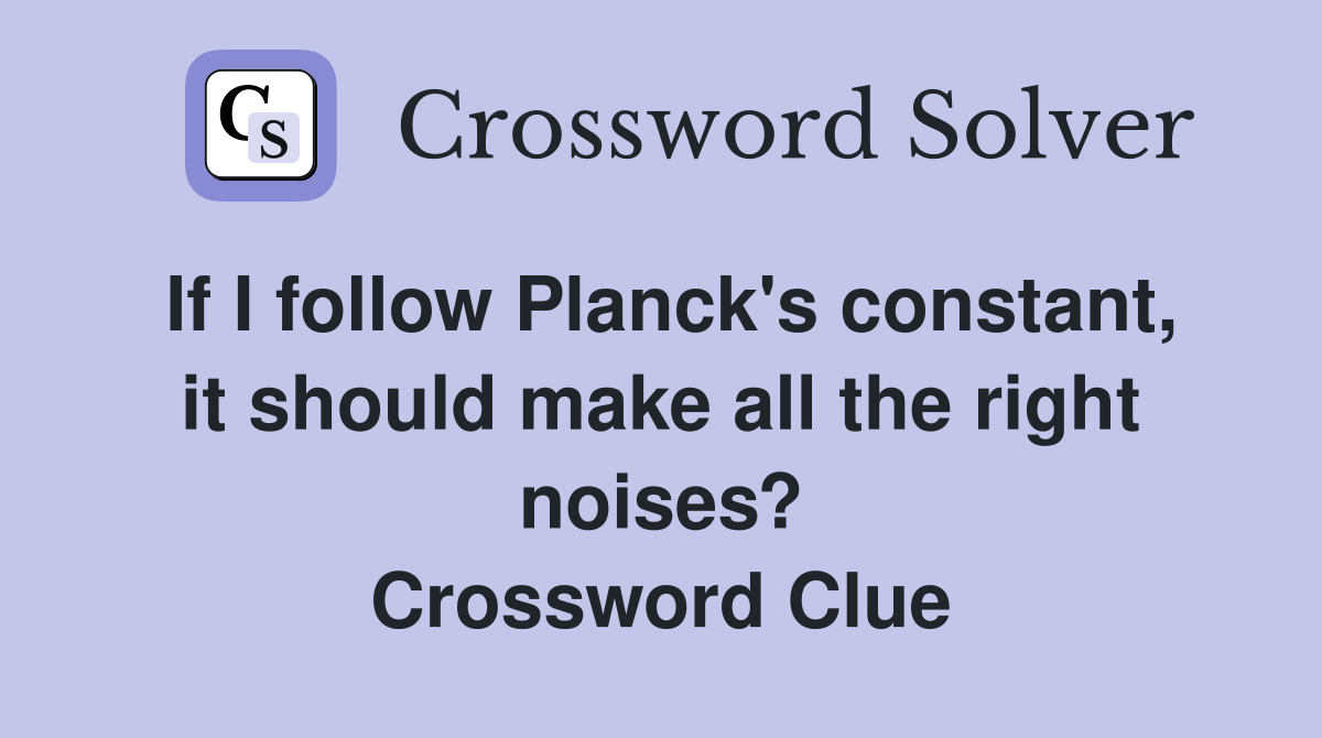 If I follow Planck's constant, it should make all the right noises? Crossword Clue