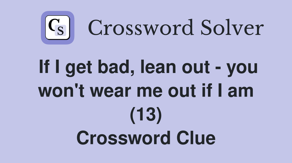 If I get bad, lean out - you won't wear me out if I am (13) Crossword Clue