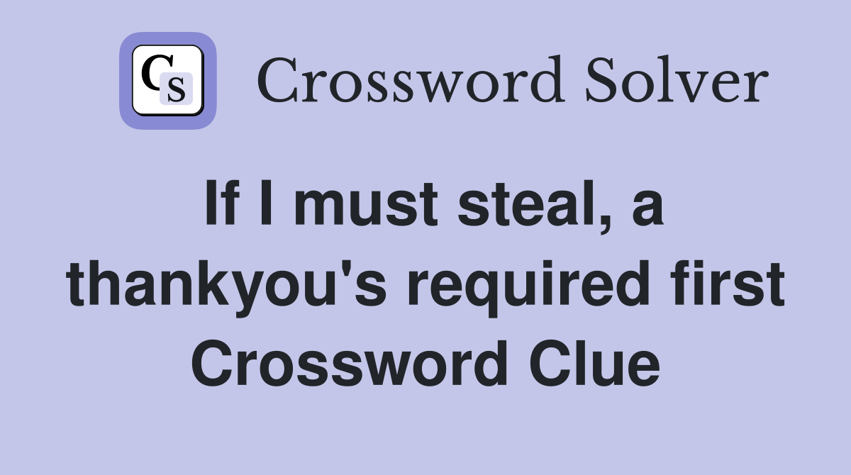 If I must steal, a thankyou's required first Crossword Clue