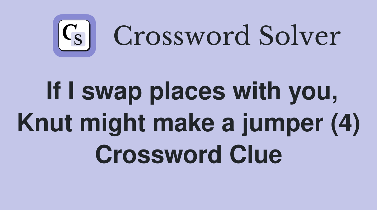 If I swap places with you, Knut might make a jumper (4) Crossword Clue