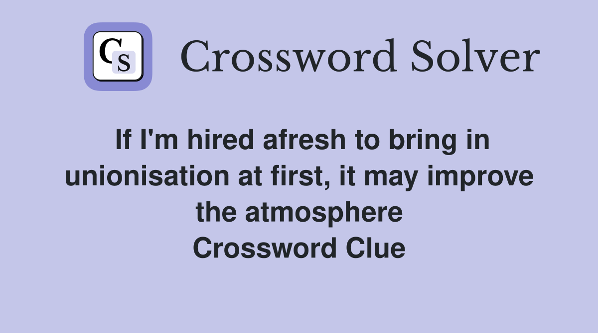 If I'm hired afresh to bring in unionisation at first, it may improve the atmosphere Crossword Clue