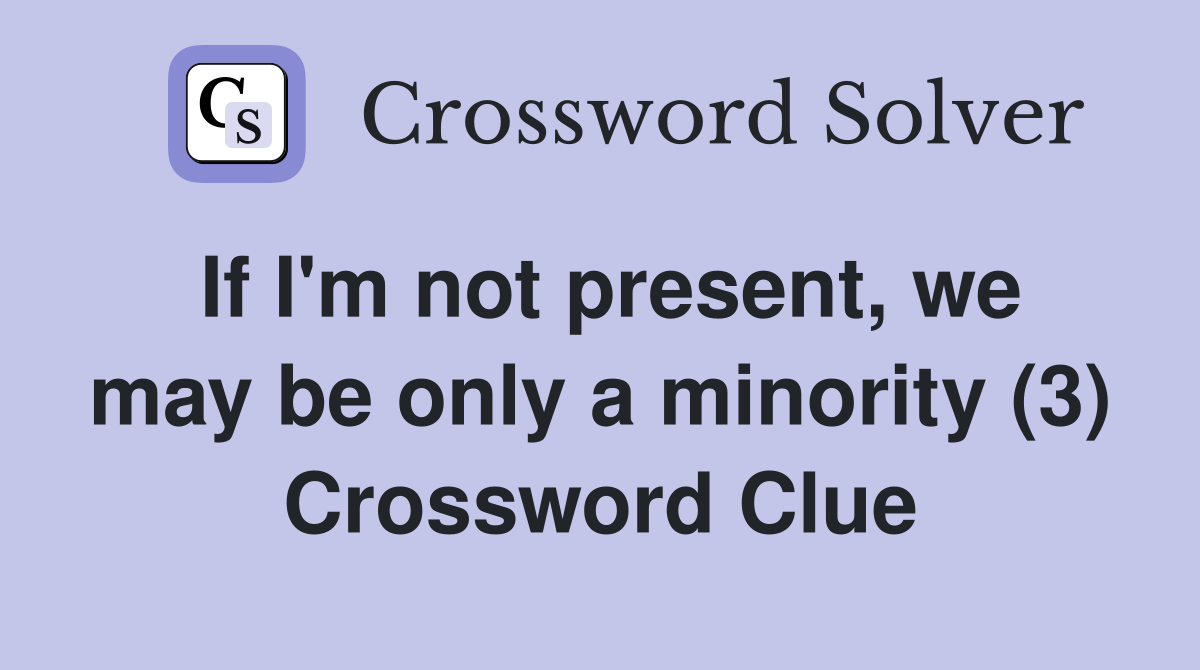 If I'm not present, we may be only a minority (3) Crossword Clue