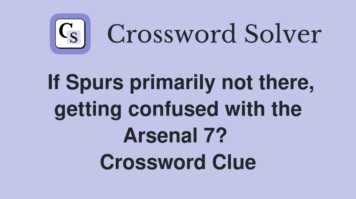 If Spurs primarily not there, getting confused with the Arsenal 7?  Crossword Clue