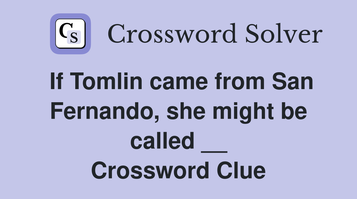If Tomlin came from San Fernando, she might be called __ Crossword Clue