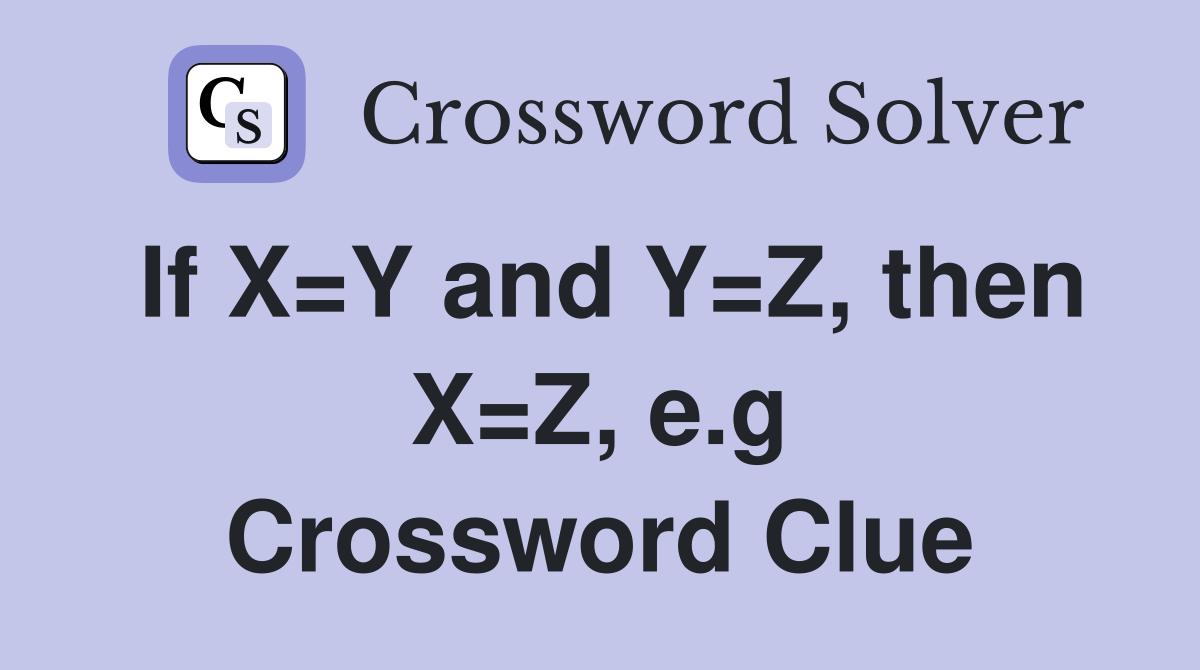 If X=Y and Y=Z, then X=Z, e.g Crossword Clue