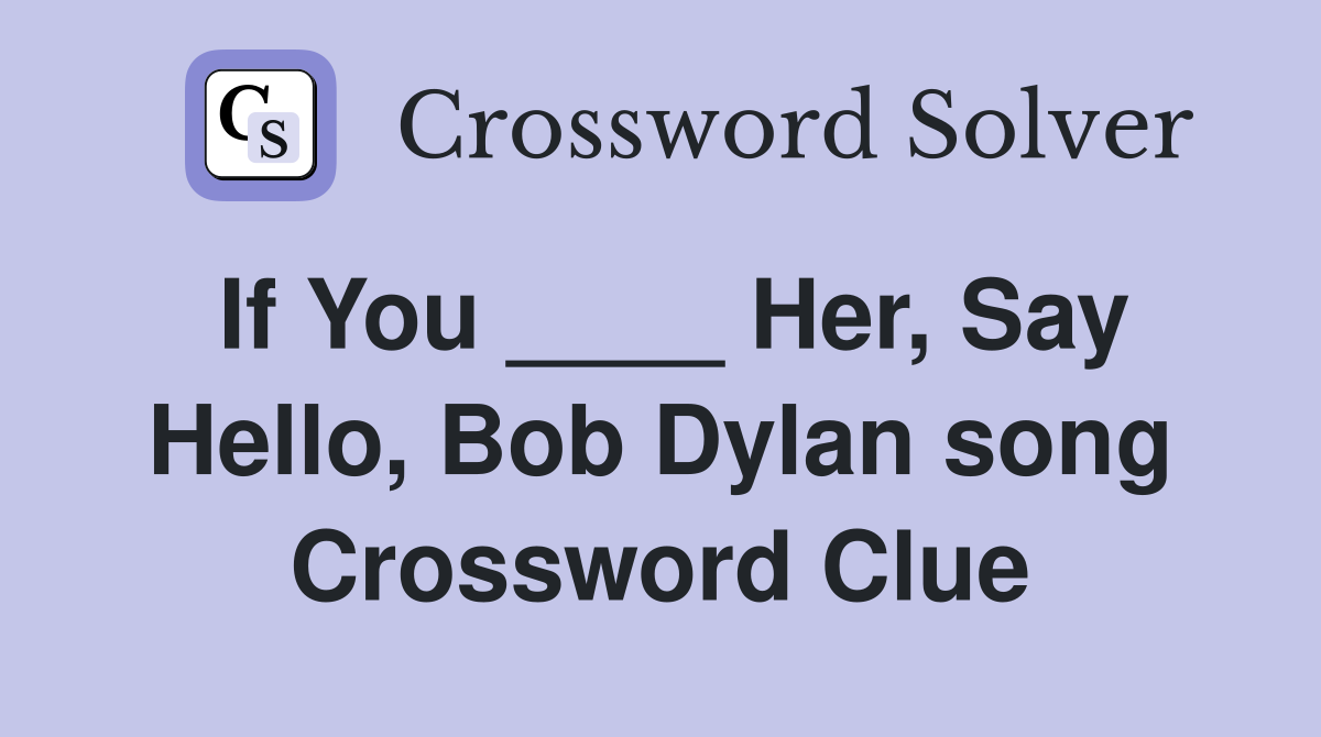 If You ____ Her, Say Hello, Bob Dylan song Crossword Clue