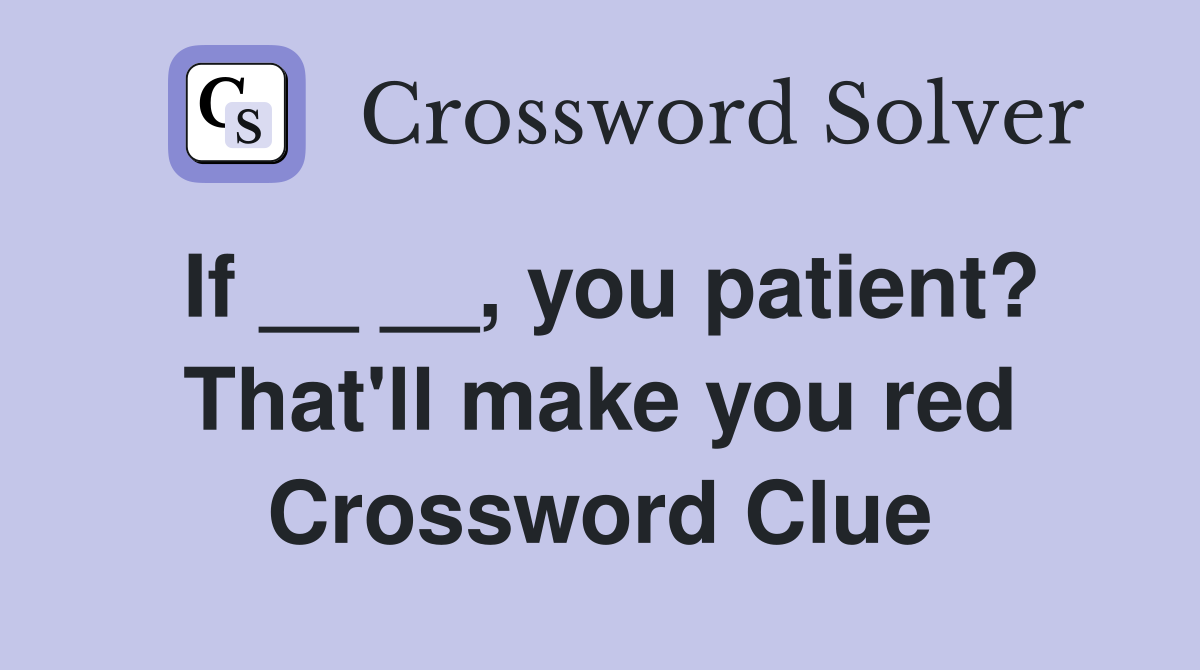 If __ __, you patient? That'll make you red Crossword Clue