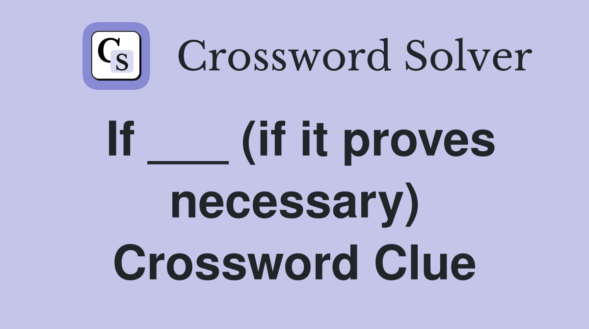 If ___ (if it proves necessary) Crossword Clue