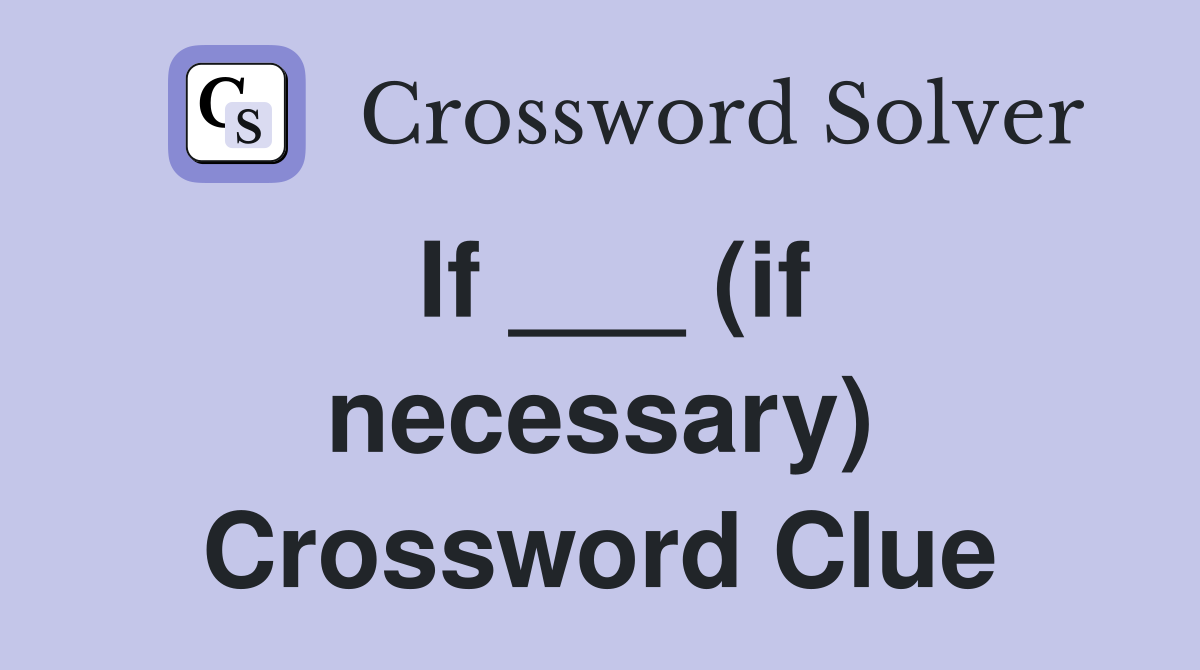 If ___ (if necessary) Crossword Clue
