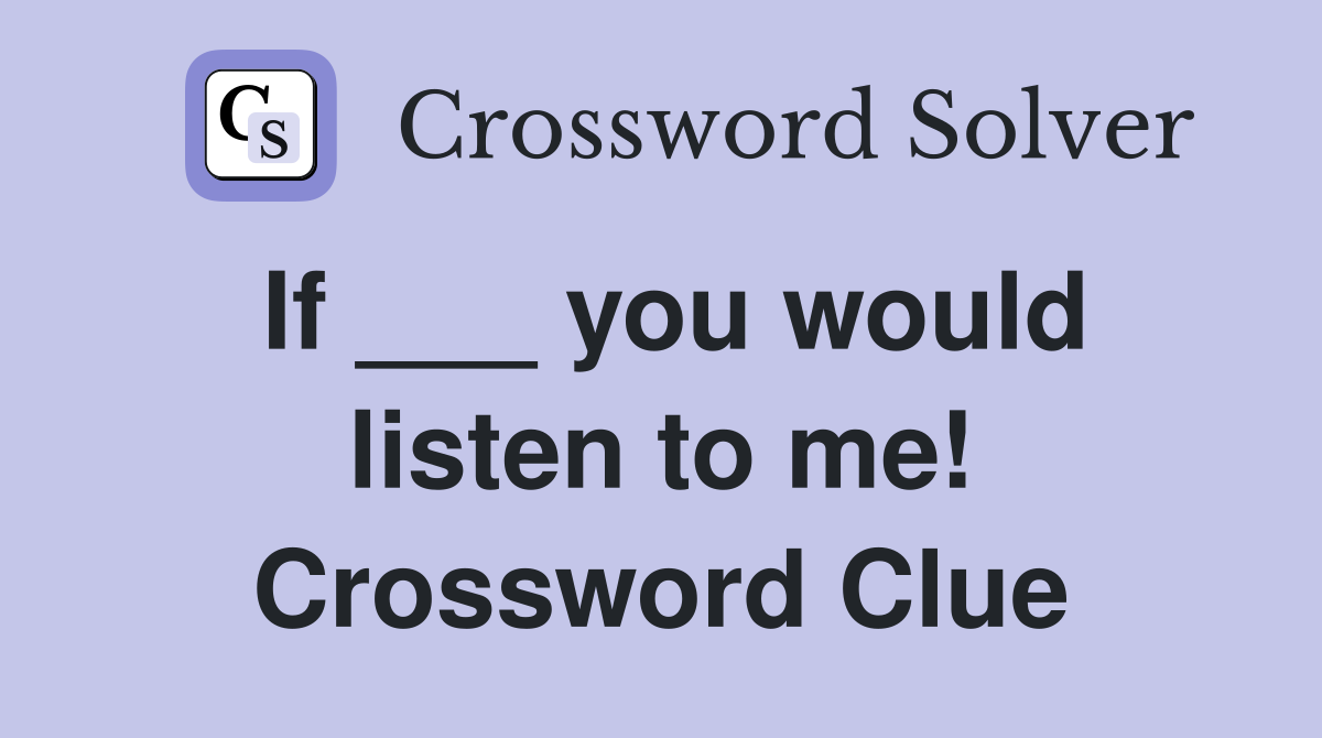 If ___ you would listen to me! Crossword Clue