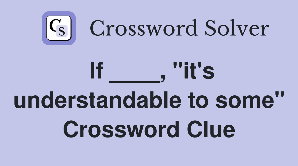 If ____, "it's understandable to some" Crossword Clue