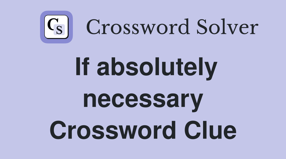 If absolutely necessary Crossword Clue