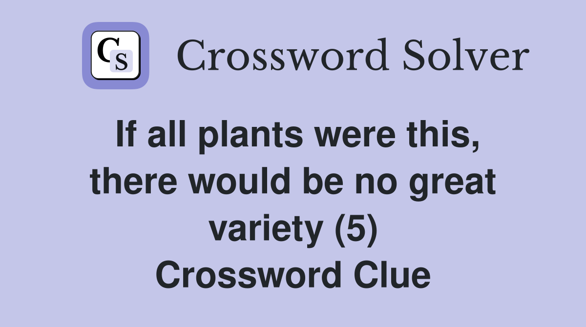 If all plants were this, there would be no great variety (5) Crossword Clue