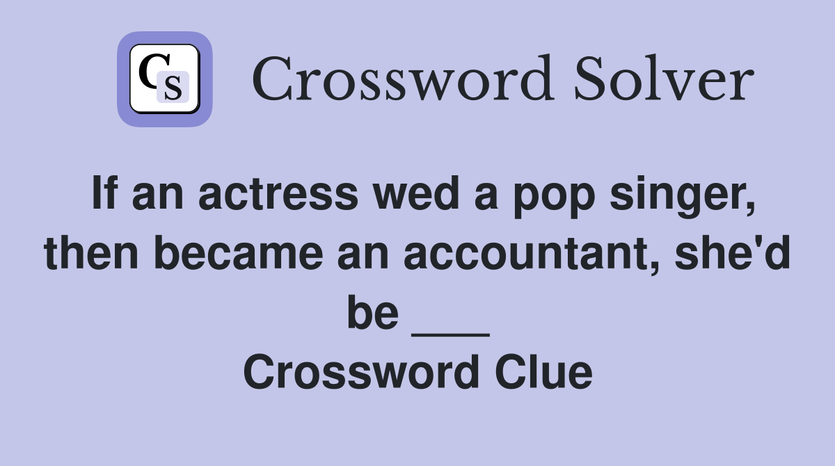 If an actress wed a pop singer, then became an accountant, she'd be ___ Crossword Clue