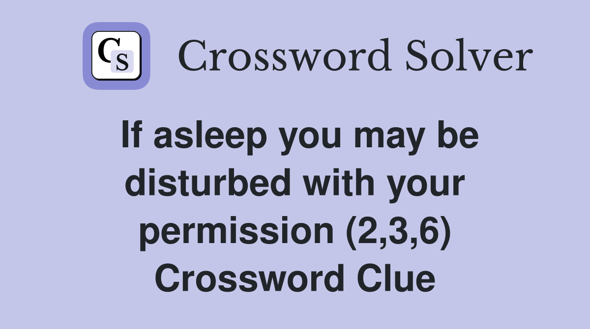 If asleep you may be disturbed with your permission (2,3,6) Crossword Clue
