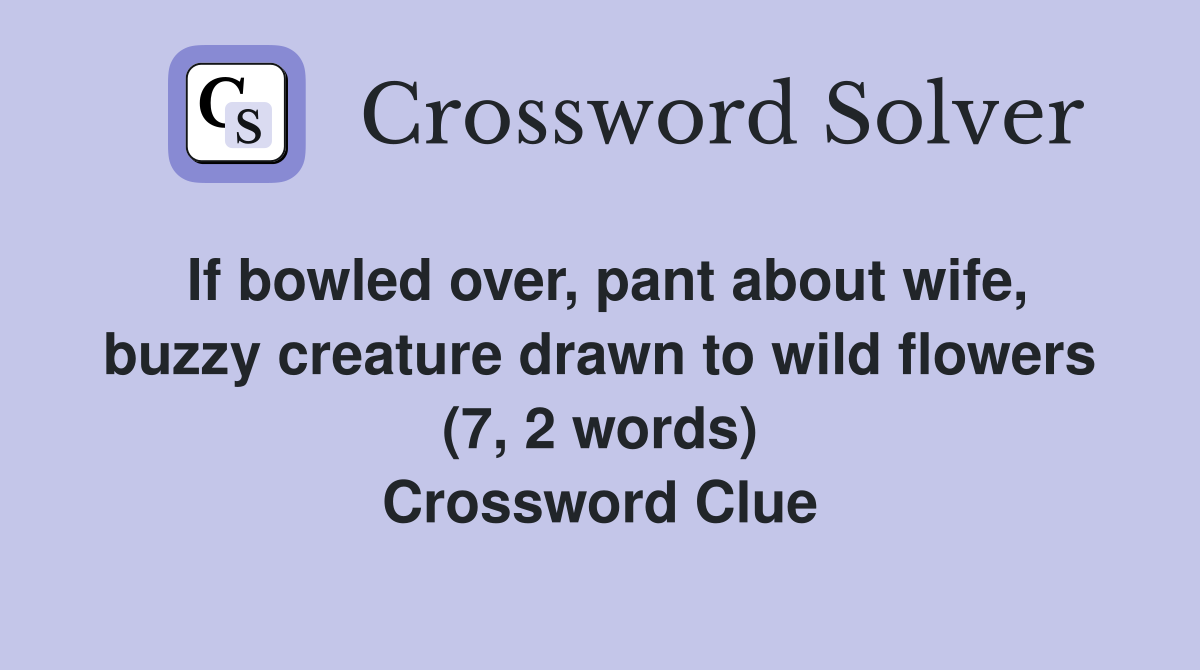 If bowled over, pant about wife, buzzy creature drawn to wild flowers (7, 2 words) Crossword Clue