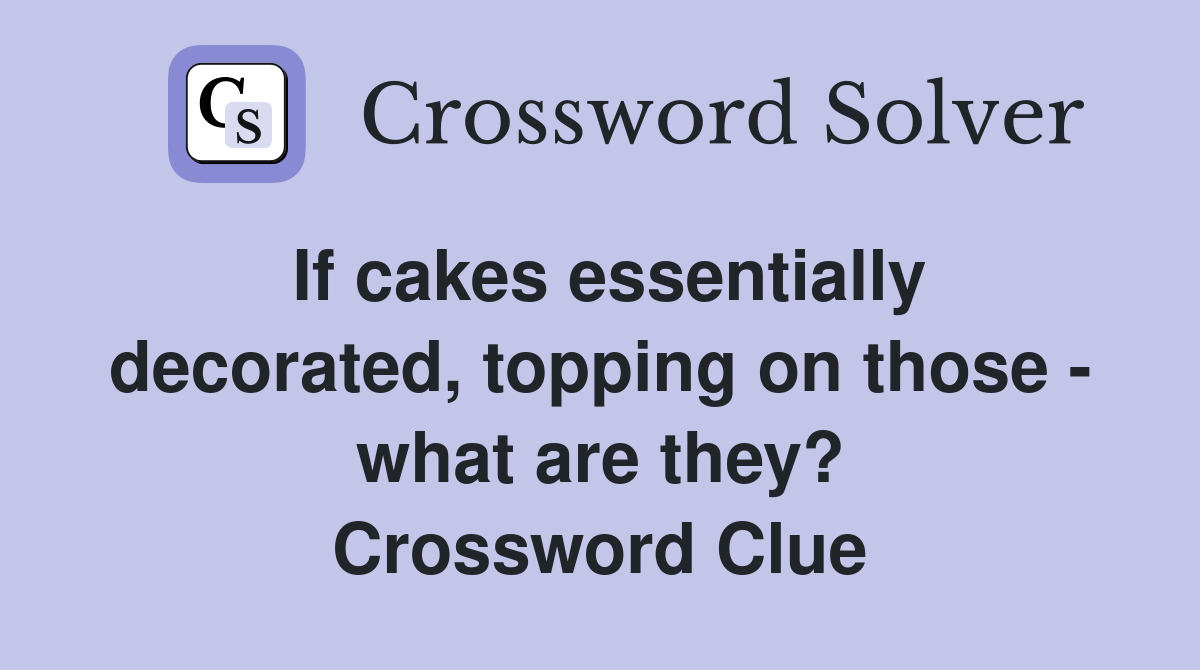 If cakes essentially decorated, topping on those - what are they? Crossword Clue