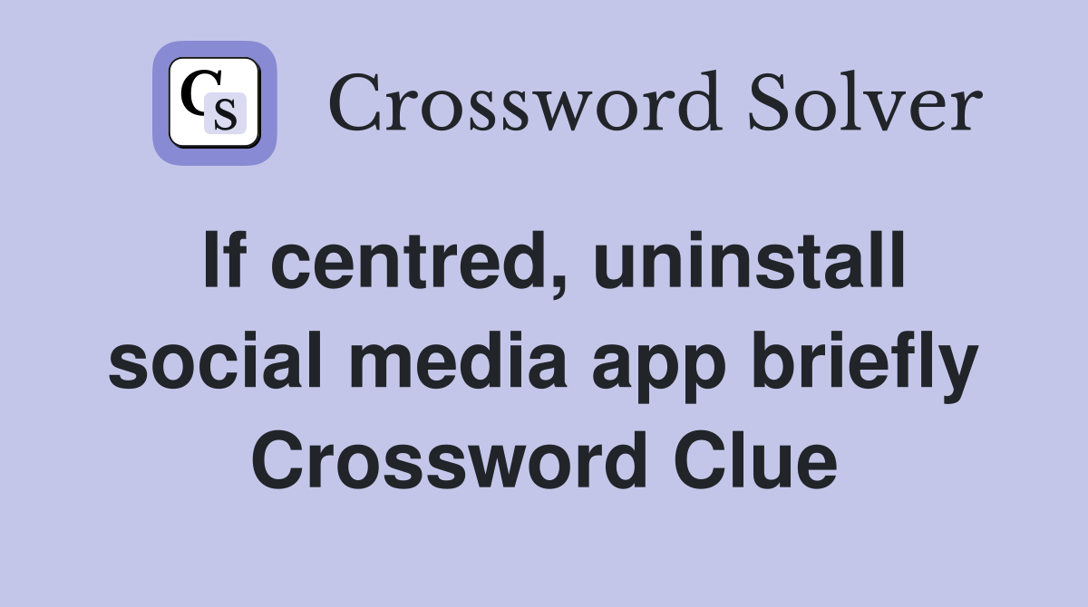 If centred, uninstall social media app briefly Crossword Clue