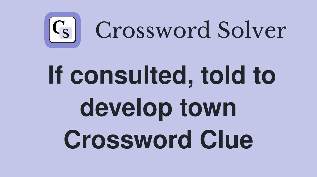 If consulted, told to develop town Crossword Clue