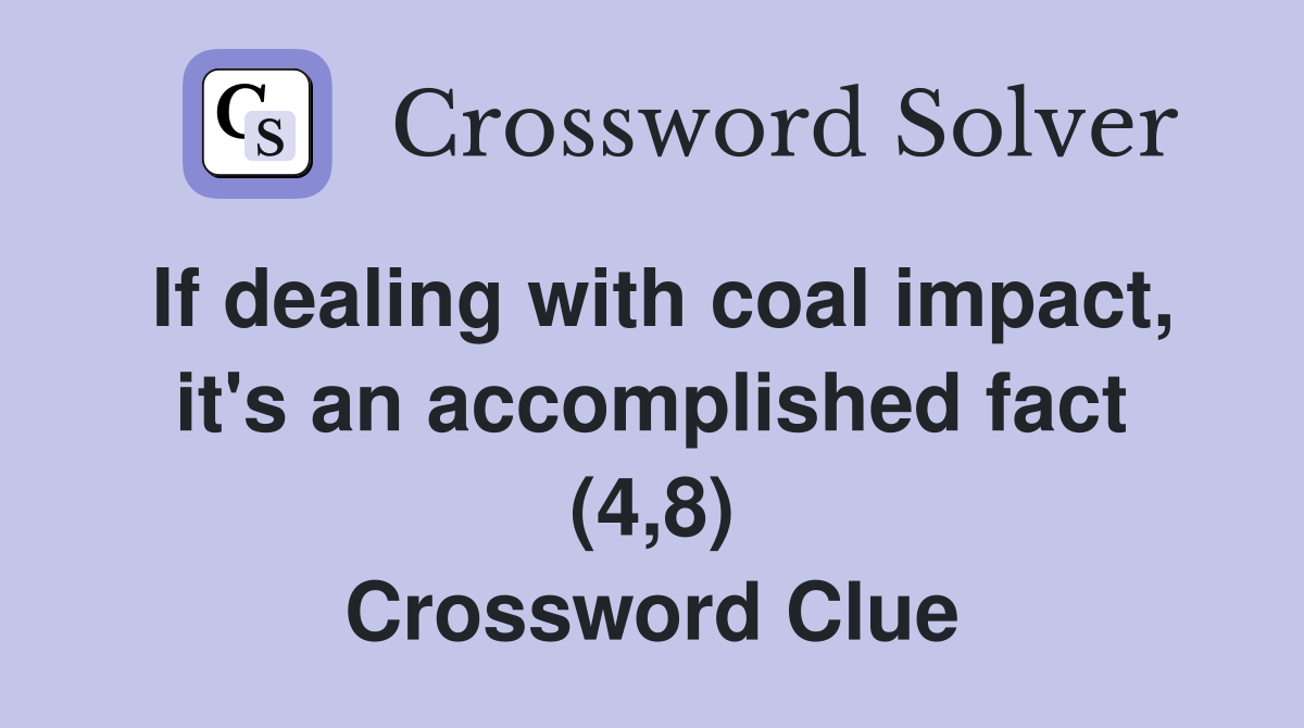 If dealing with coal impact, it's an accomplished fact (4,8) Crossword Clue