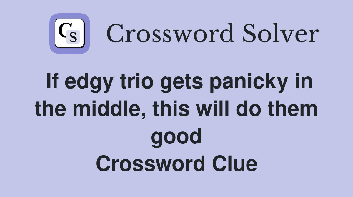 If edgy trio gets panicky in the middle, this will do them good Crossword Clue
