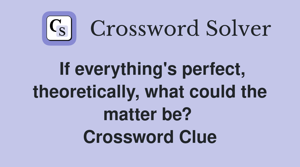 If everything's perfect, theoretically, what could the matter be?  Crossword Clue