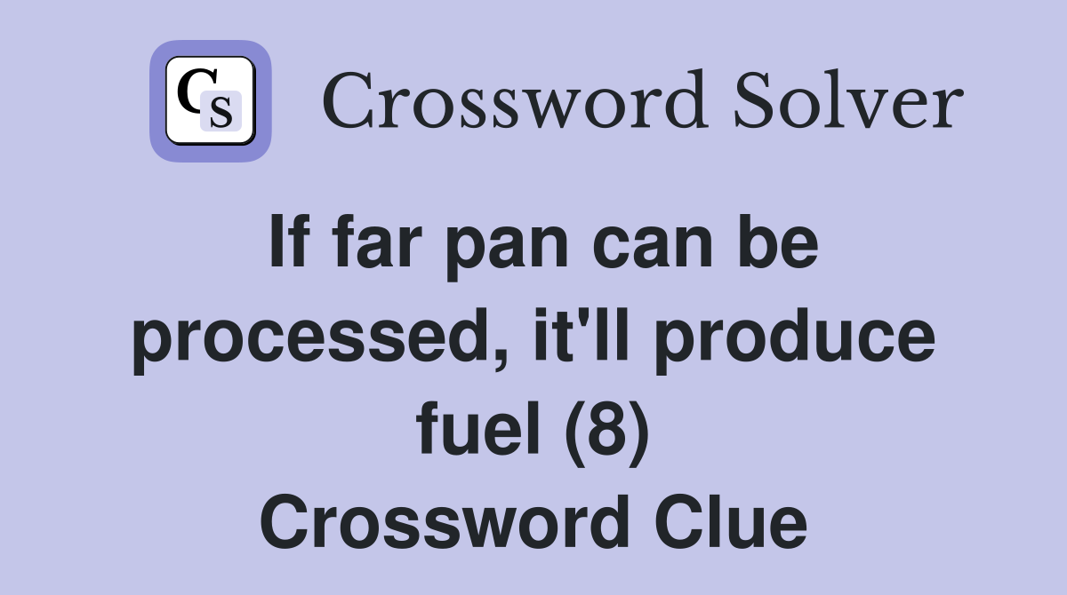 If far pan can be processed, it'll produce fuel (8) Crossword Clue