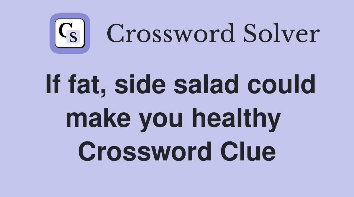 If fat, side salad could make you healthy  Crossword Clue