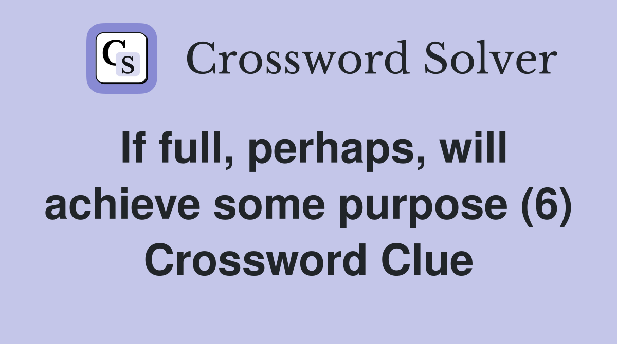 If full, perhaps, will achieve some purpose (6) Crossword Clue