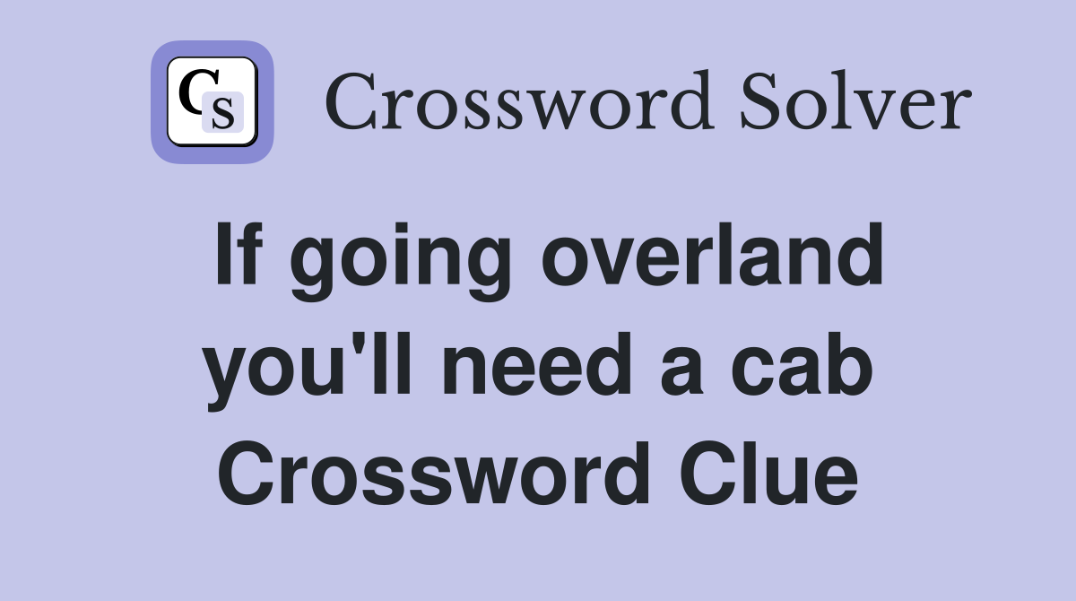 If going overland you'll need a cab Crossword Clue