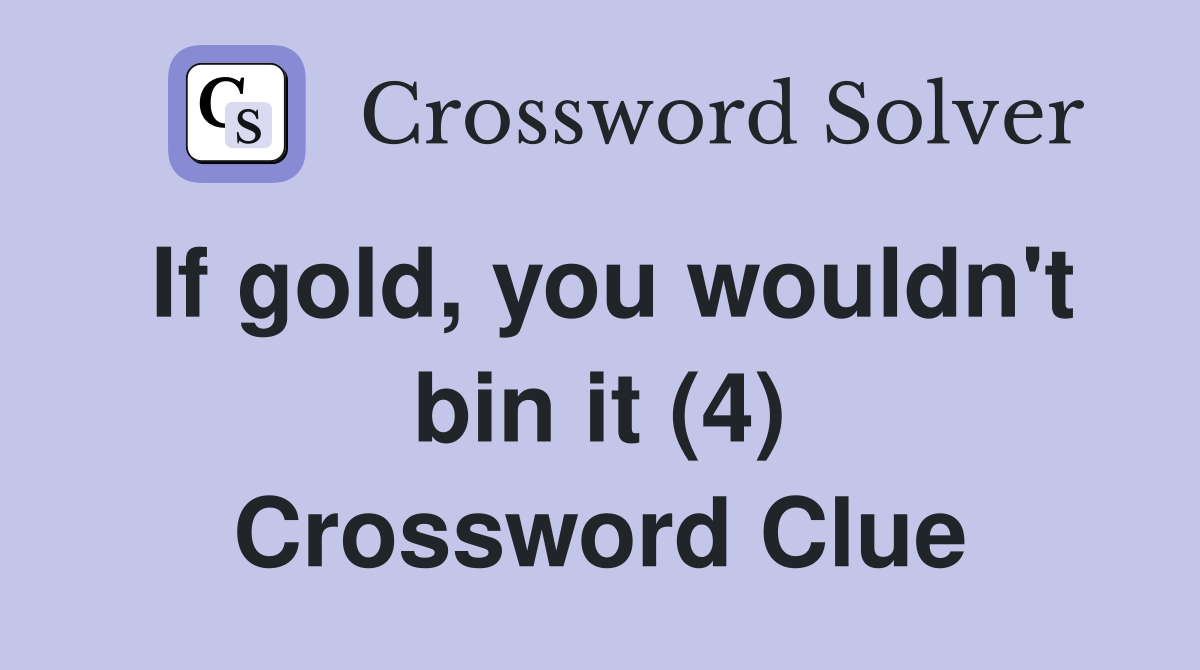 If gold, you wouldn't bin it (4) Crossword Clue