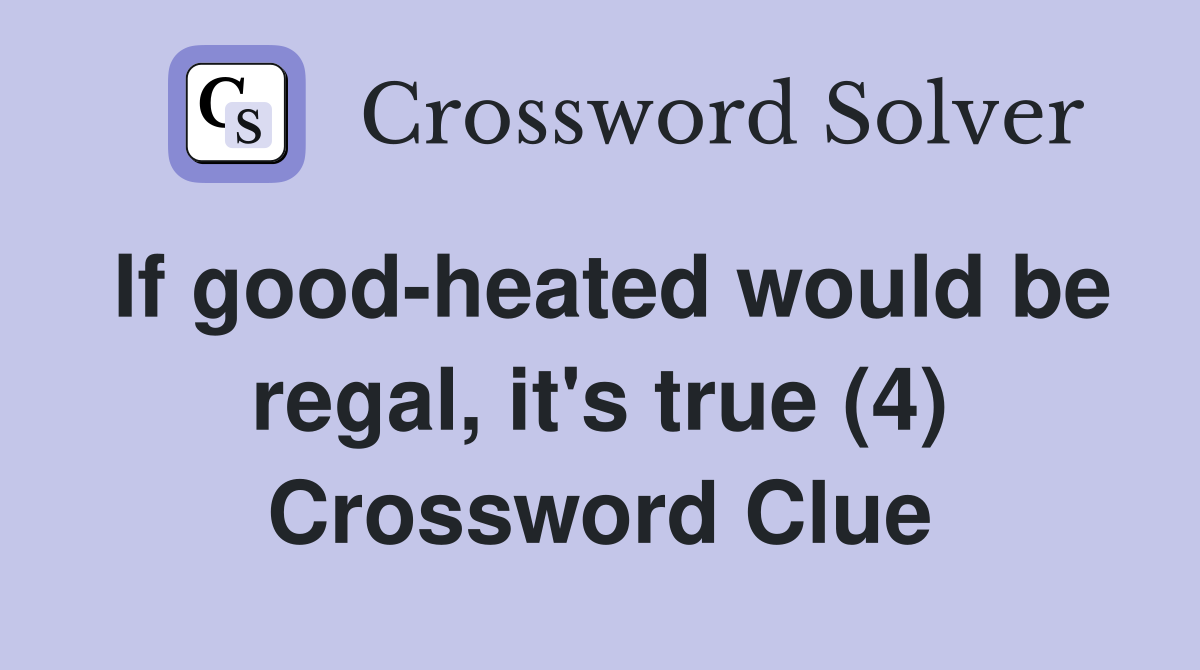 If good-heated would be regal, it's true (4) Crossword Clue