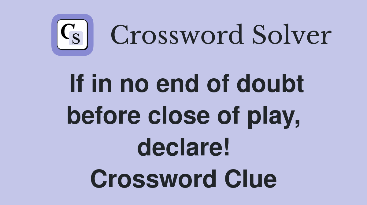 If in no end of doubt before close of play, declare! Crossword Clue