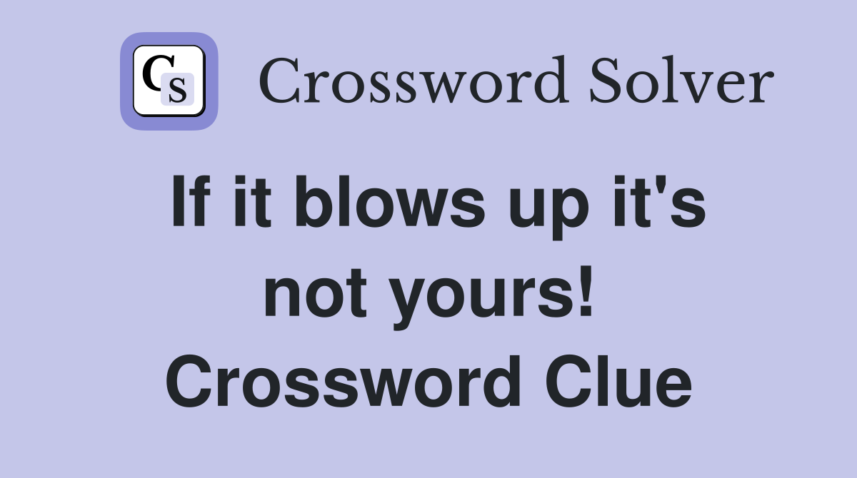 If it blows up it's not yours! Crossword Clue