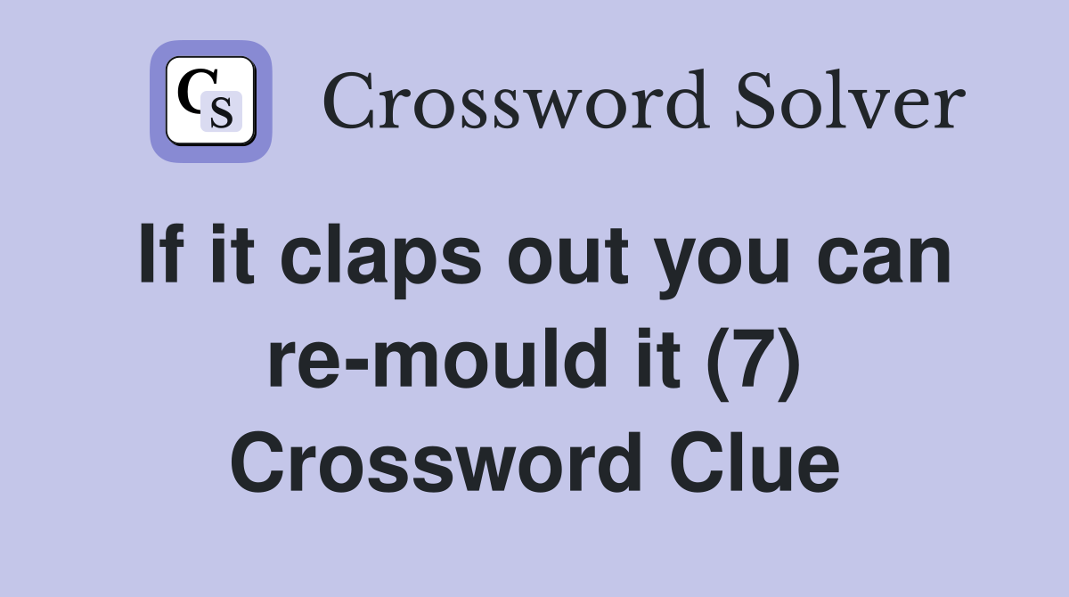 If it claps out you can re-mould it (7) Crossword Clue