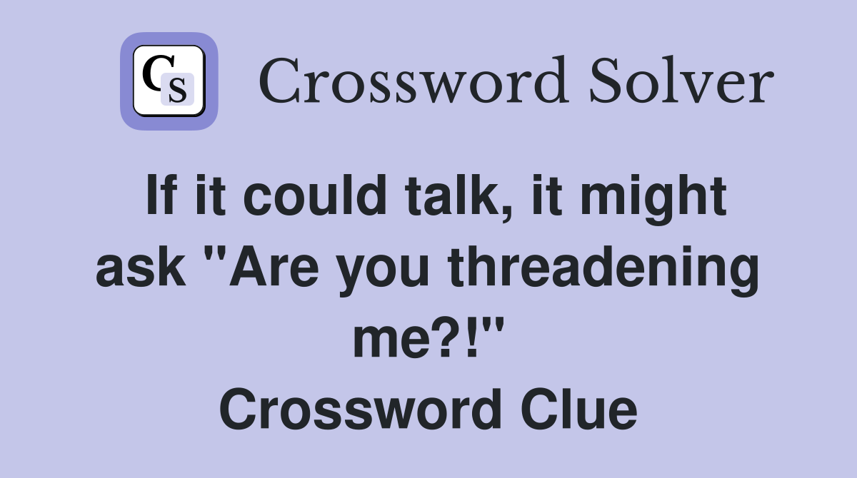 If it could talk, it might ask "Are you threadening me?!" Crossword Clue
