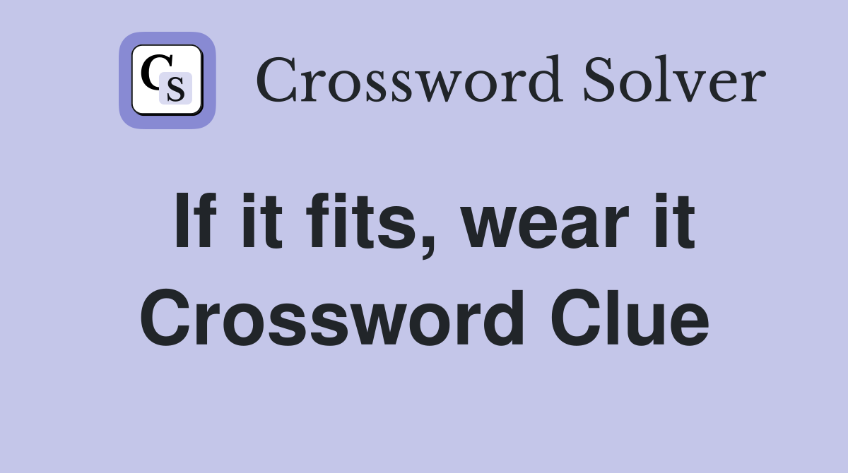 If it fits, wear it Crossword Clue