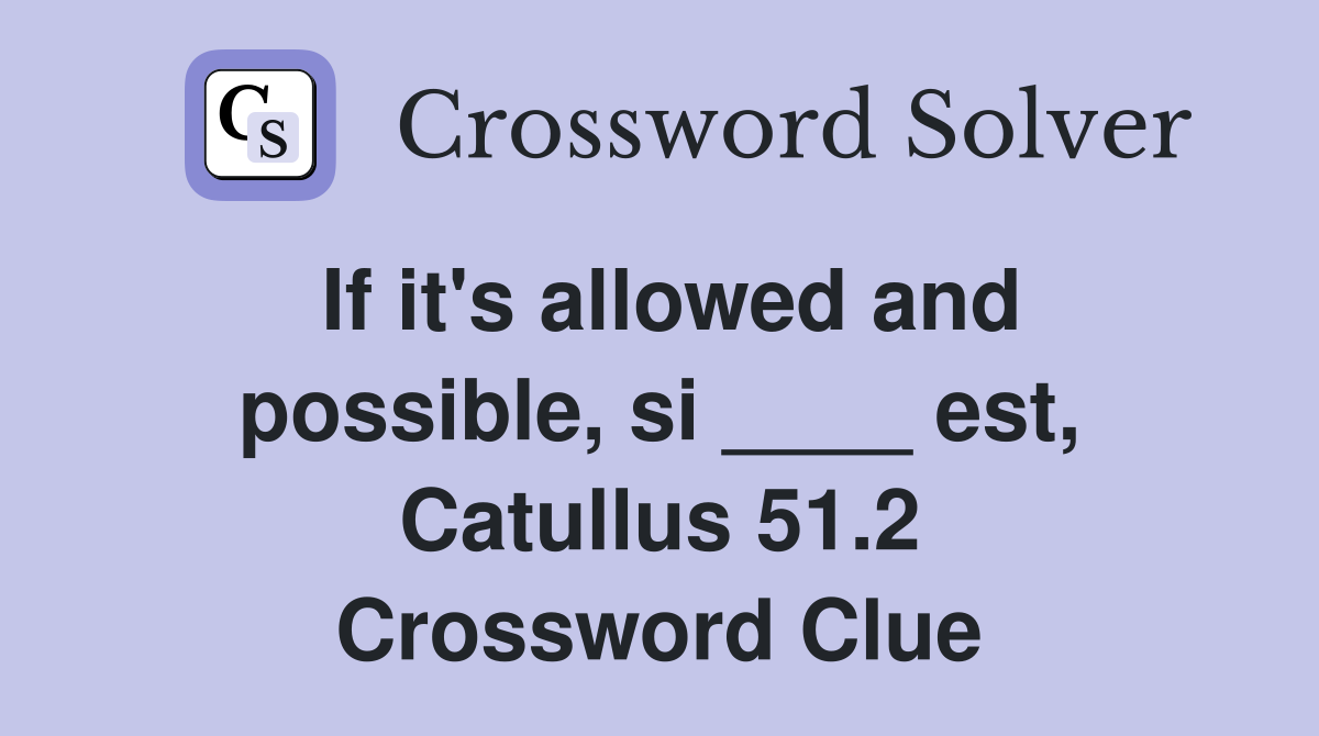 If it's allowed and possible, si ____ est, Catullus 51.2 Crossword Clue