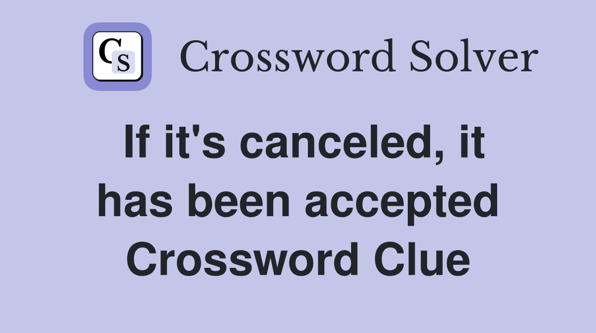 If it's canceled, it has been accepted Crossword Clue