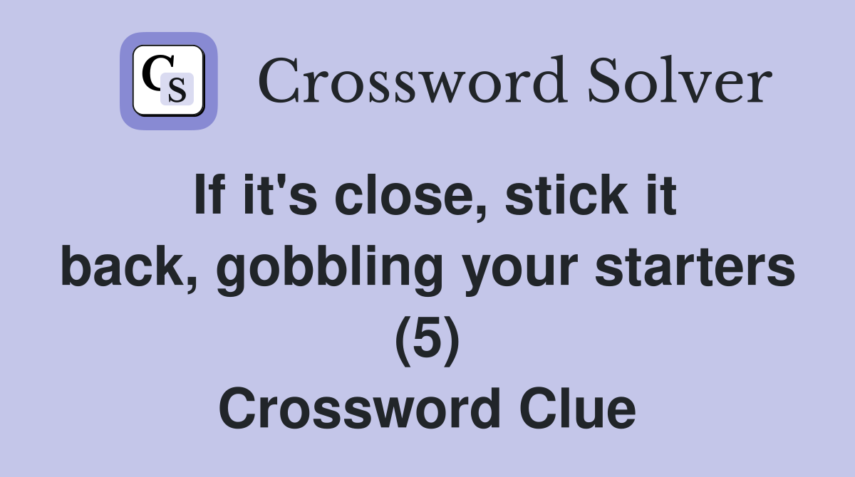 If it's close, stick it back, gobbling your starters (5) Crossword Clue