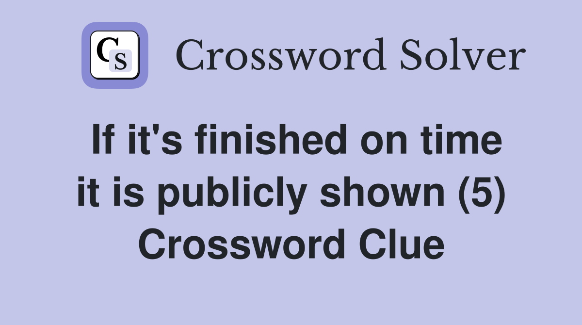 If it's finished on time it is publicly shown (5) Crossword Clue