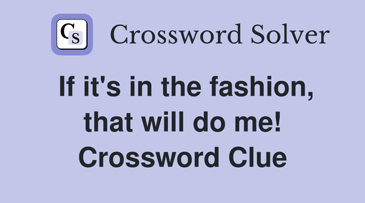 If it's in the fashion, that will do me! Crossword Clue