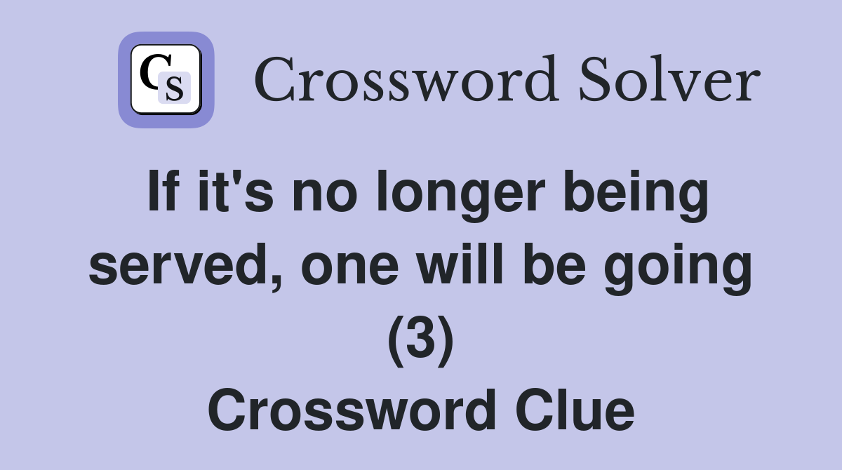 If it's no longer being served, one will be going (3) Crossword Clue