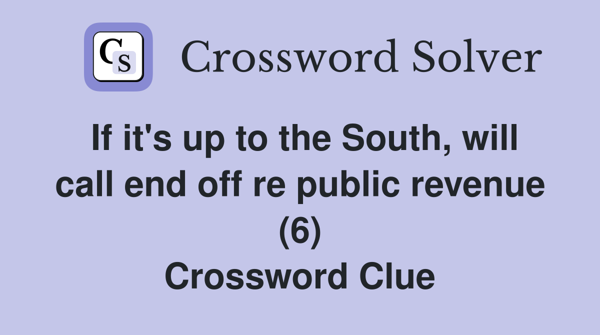 If it's up to the South, will call end off re public revenue (6) Crossword Clue