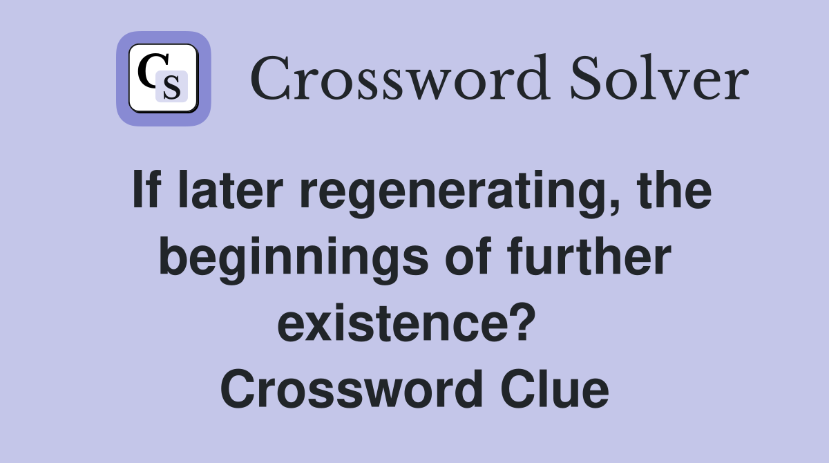 If later regenerating, the beginnings of further existence?  Crossword Clue