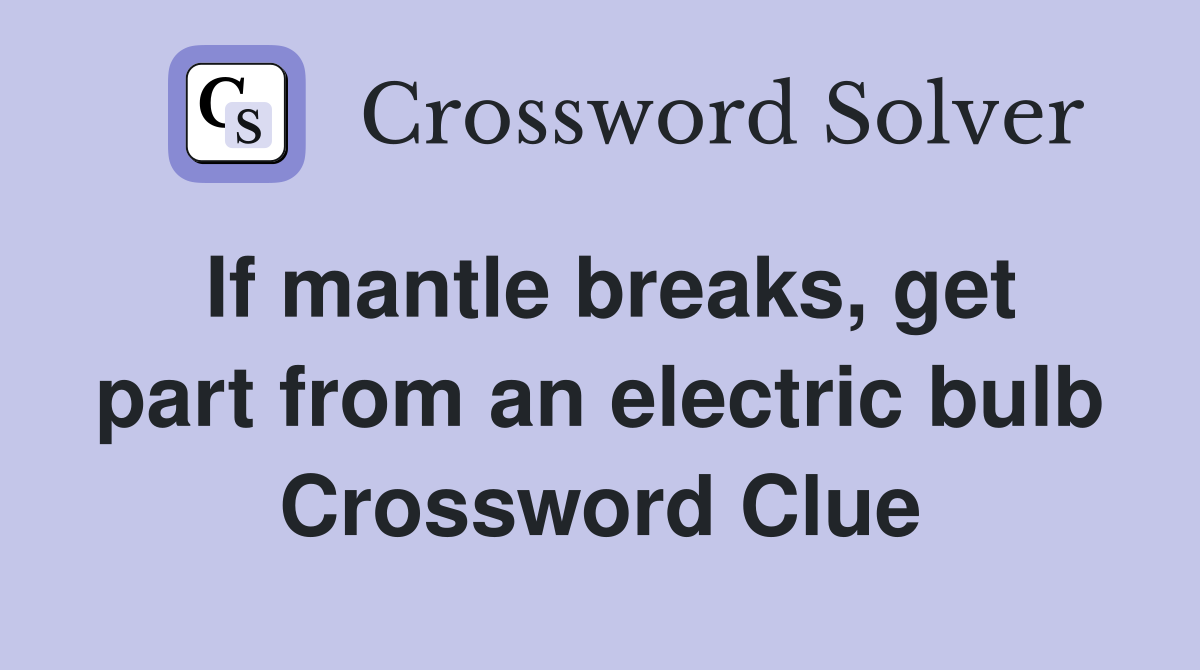 If mantle breaks, get part from an electric bulb Crossword Clue