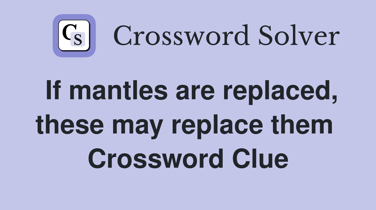 If mantles are replaced, these may replace them  Crossword Clue