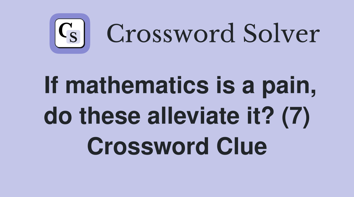 If mathematics is a pain, do these alleviate it? (7) Crossword Clue