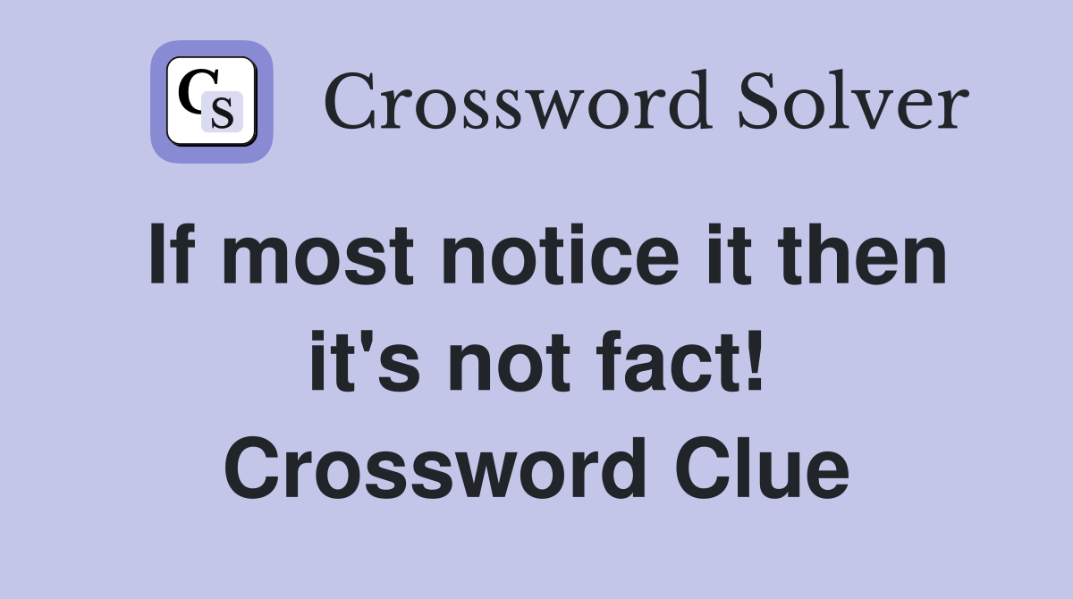 If most notice it then it's not fact! Crossword Clue